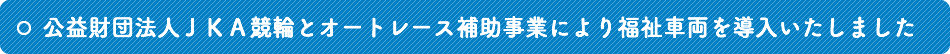 公益財団法人ＪＫＡ競輪とオートレース補助事業により福祉車両を導入いたしました